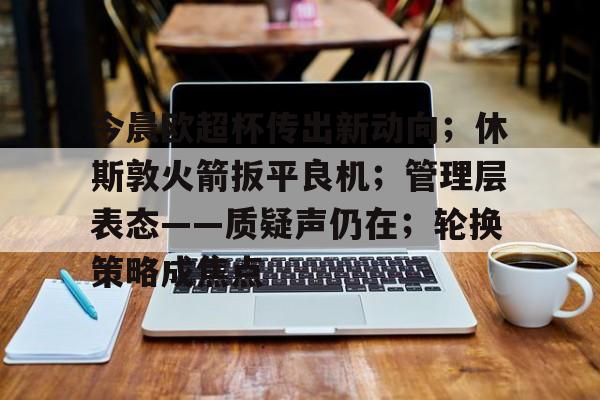  今晨欧超杯传出新动向；休斯敦火箭扳平良机；管理层表态——质疑声仍在；轮换策略成焦点-开云官方网站
