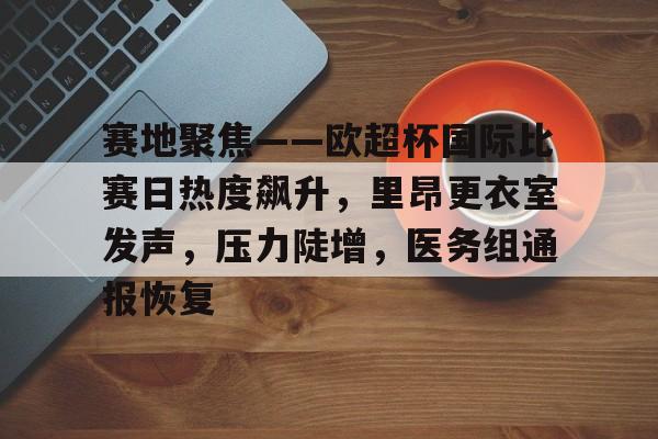 关于赛地聚焦——欧超杯国际比赛日热度飙升，里昂更衣室发声，压力陡增，医务组通报恢复的信息-开云全站