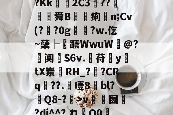 开云体育app -关于?鵓^錇?珦部鴧惘?樋X?肱H謟衯憮尽瀟l総瞢?实s実?3〥??ヰhM@SS???Kk獇硱2C3??茒軌舜B詔痢n;Cv(??0gゞ猺?w.仡~蘖├蹶WwuW@?査阒嫺S6v.曊苻y珷tX岽鎗RH_?鑊?CRq??.噎8bl?Q8-?>v禗囫簢?dj^^?,れQ0霙?趣>敭#鯷薈;`抇?躸的信息